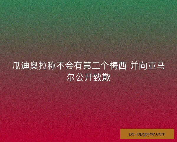 瓜迪奥拉称不会有第二个梅西 并向亚马尔公开致歉