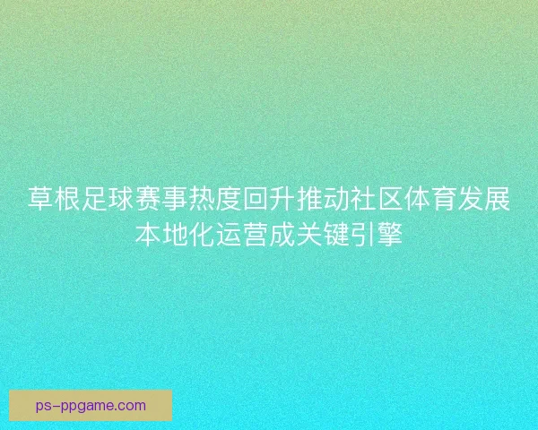 草根足球赛事热度回升推动社区体育发展本地化运营成关键引擎