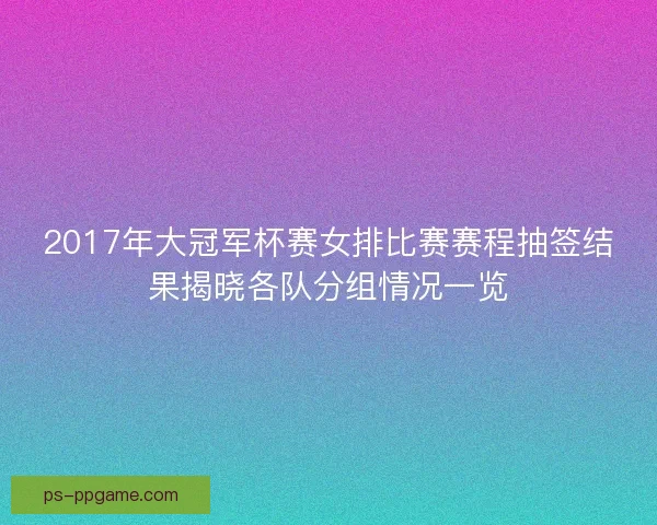 2017年大冠军杯赛女排比赛赛程抽签结果揭晓各队分组情况一览 2017年大冠军杯赛女排比赛赛程抽签结果揭晓各队分组情况一览
