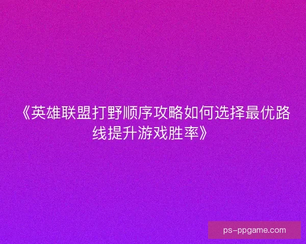 《英雄联盟打野顺序攻略如何选择最优路线提升游戏胜率》