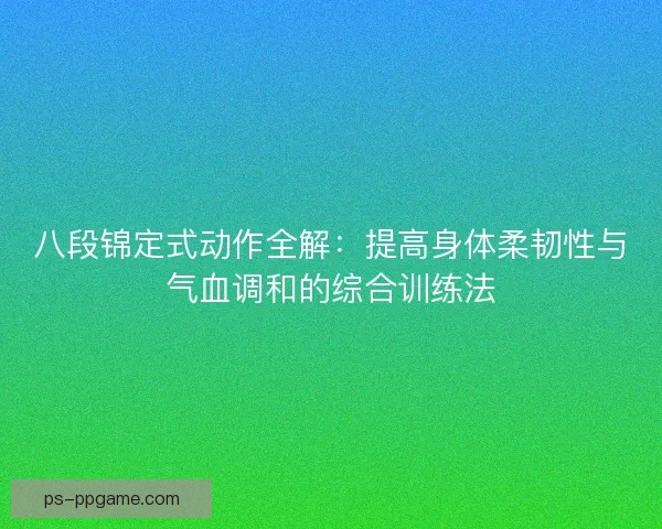 八段锦定式动作全解：提高身体柔韧性与气血调和的综合训练法