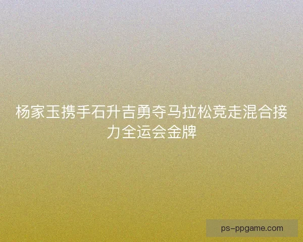 杨家玉携手石升吉勇夺马拉松竞走混合接力全运会金牌