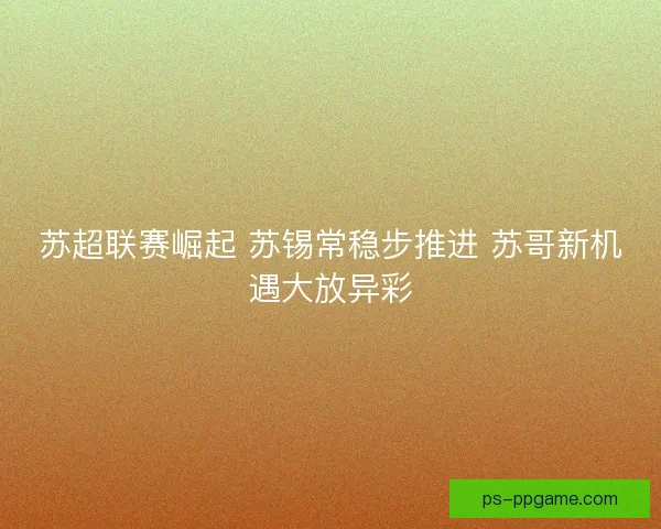 苏超联赛崛起 苏锡常稳步推进 苏哥新机遇大放异彩