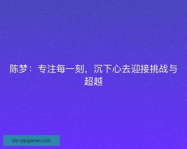 陈梦：专注每一刻，沉下心去迎接挑战与超越