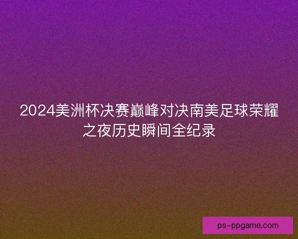 2024美洲杯决赛巅峰对决南美足球荣耀之夜历史瞬间全纪录