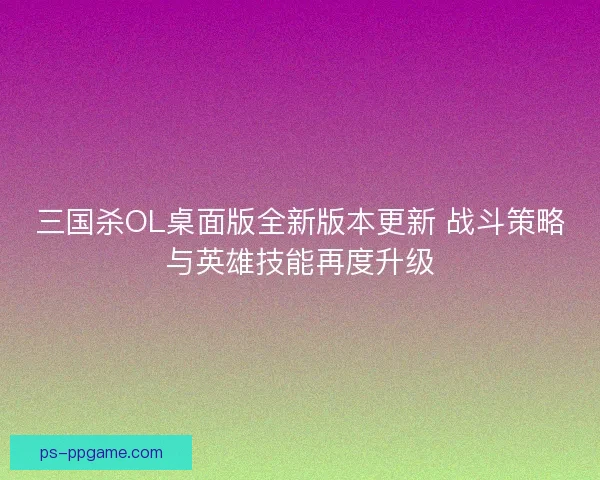 三国杀OL桌面版全新版本更新 战斗策略与英雄技能再度升级