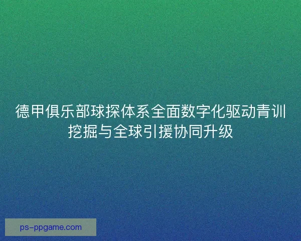 德甲俱乐部球探体系全面数字化驱动青训挖掘与全球引援协同升级