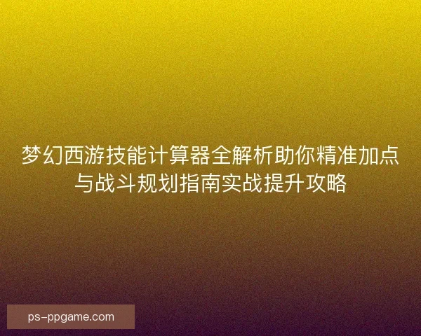 梦幻西游技能计算器全解析助你精准加点与战斗规划指南实战提升攻略