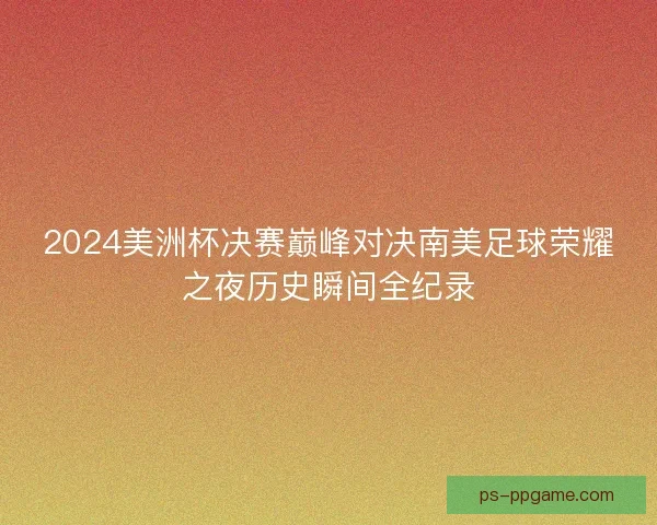 2024美洲杯决赛巅峰对决南美足球荣耀之夜历史瞬间全纪录