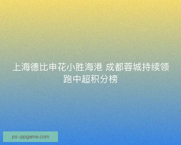 上海德比申花小胜海港 成都蓉城持续领跑中超积分榜