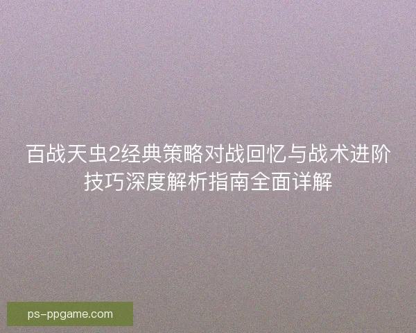 百战天虫2经典策略对战回忆与战术进阶技巧深度解析指南全面详解