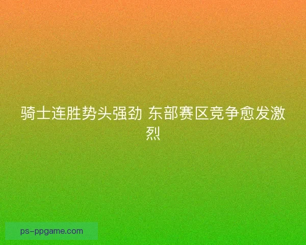 骑士连胜势头强劲 东部赛区竞争愈发激烈 骑士连胜势头强劲 东部赛区竞争愈发激烈