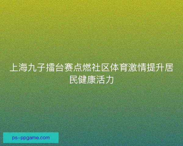 上海九子擂台赛点燃社区体育激情提升居民健康活力