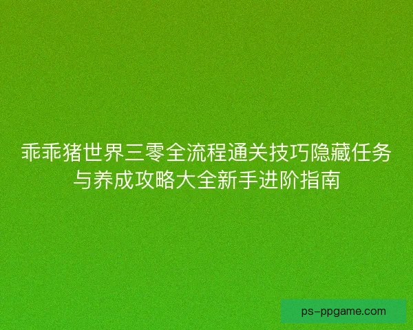 乖乖猪世界三零全流程通关技巧隐藏任务与养成攻略大全新手进阶指南