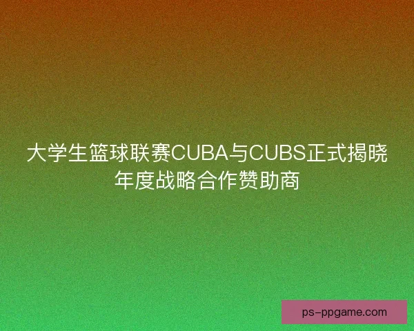 大学生篮球联赛CUBA与CUBS正式揭晓年度战略合作赞助商 大学生篮球联赛CUBA与CUBS正式揭晓年度战略合作赞助商