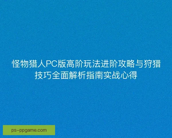 怪物猎人PC版高阶玩法进阶攻略与狩猎技巧全面解析指南实战心得 怪物猎人PC版高阶玩法进阶攻略与狩猎技巧全面解析指南实战心得