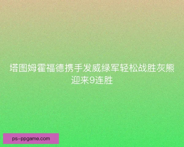塔图姆霍福德携手发威绿军轻松战胜灰熊迎来9连胜 塔图姆霍福德携手发威绿军轻松战胜灰熊迎来9连胜