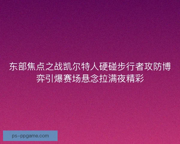 东部焦点之战凯尔特人硬碰步行者攻防博弈引爆赛场悬念拉满夜精彩 东部焦点之战凯尔特人硬碰步行者攻防博弈引爆赛场悬念拉满夜精彩