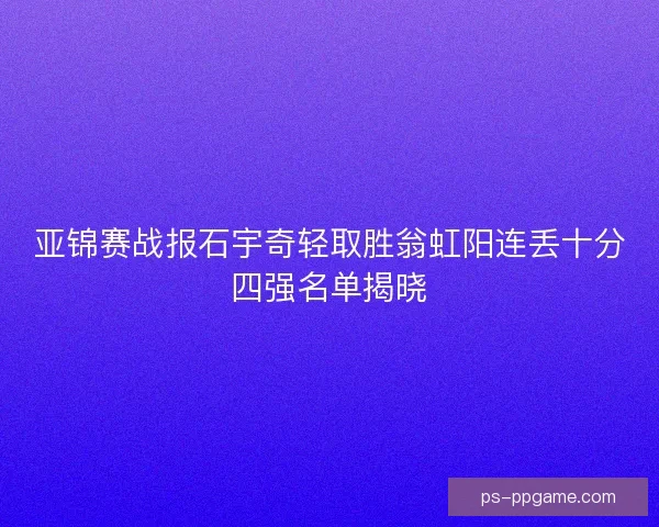 亚锦赛战报石宇奇轻取胜翁虹阳连丢十分四强名单揭晓 亚锦赛战报石宇奇轻取胜翁虹阳连丢十分四强名单揭晓