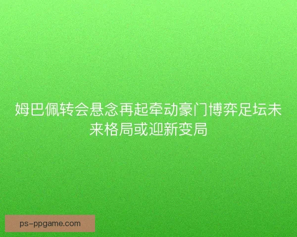 姆巴佩转会悬念再起牵动豪门博弈足坛未来格局或迎新变局