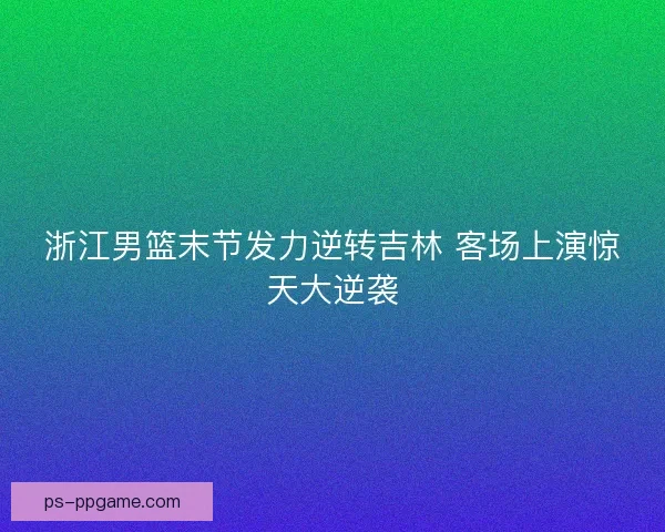 浙江男篮末节发力逆转吉林 客场上演惊天大逆袭 浙江男篮末节发力逆转吉林 客场上演惊天大逆袭