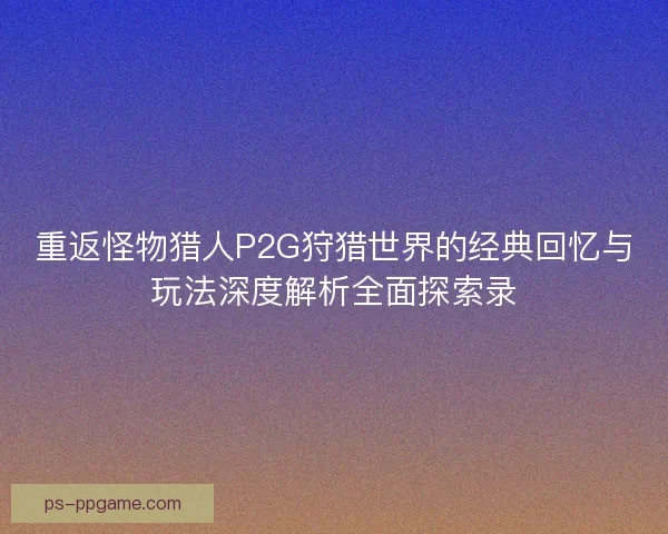 重返怪物猎人P2G狩猎世界的经典回忆与玩法深度解析全面探索录