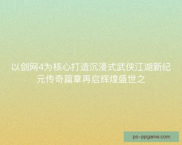以剑网4为核心打造沉浸式武侠江湖新纪元传奇篇章再启辉煌盛世之