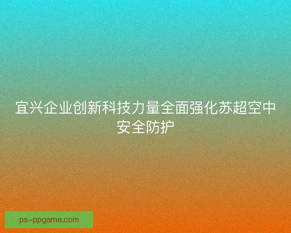 宜兴企业创新科技力量全面强化苏超空中安全防护