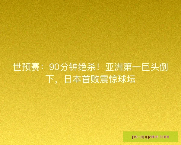世预赛：90分钟绝杀！亚洲第一巨头倒下，日本首败震惊球坛