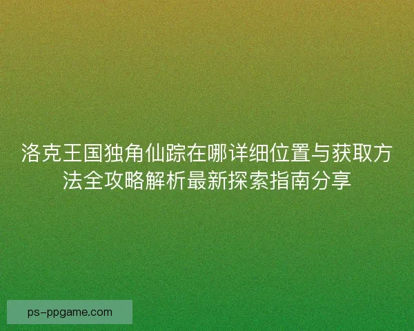 洛克王国独角仙踪在哪详细位置与获取方法全攻略解析最新探索指南分享 洛克王国独角仙踪在哪详细位置与获取方法全攻略解析最新探索指南分享